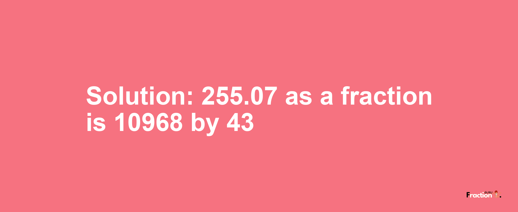 Solution:255.07 as a fraction is 10968/43